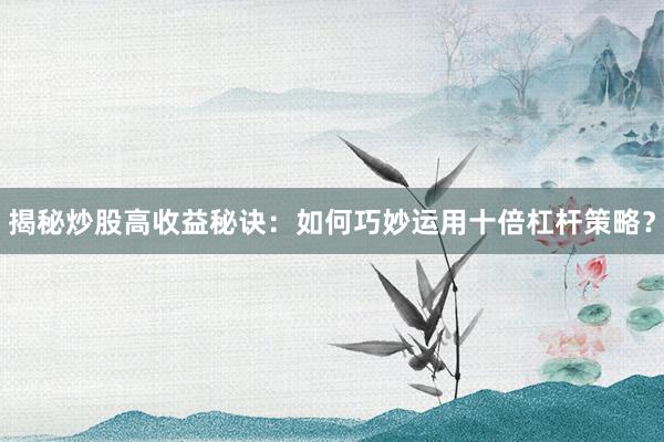 揭秘炒股高收益秘诀：如何巧妙运用十倍杠杆策略？
