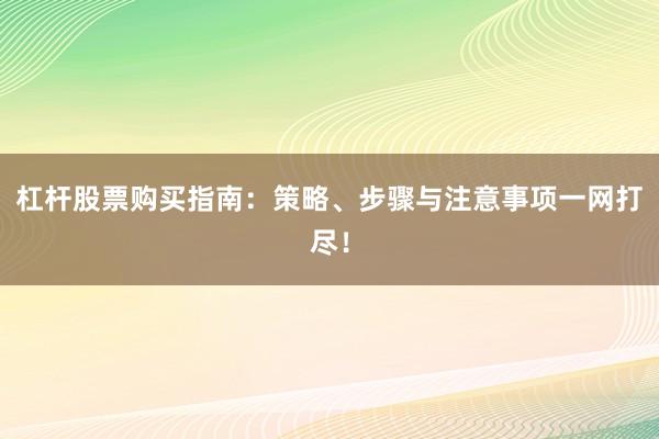 杠杆股票购买指南：策略、步骤与注意事项一网打尽！