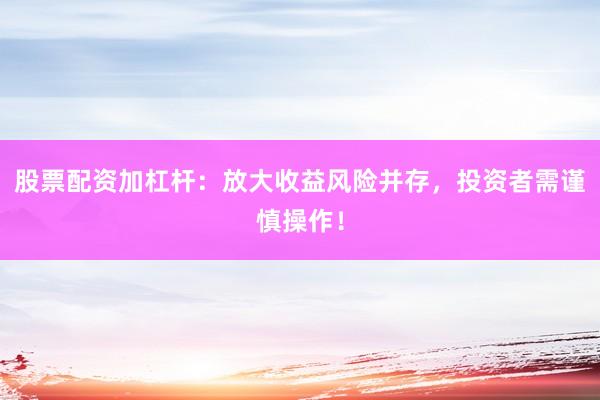 股票配资加杠杆：放大收益风险并存，投资者需谨慎操作！