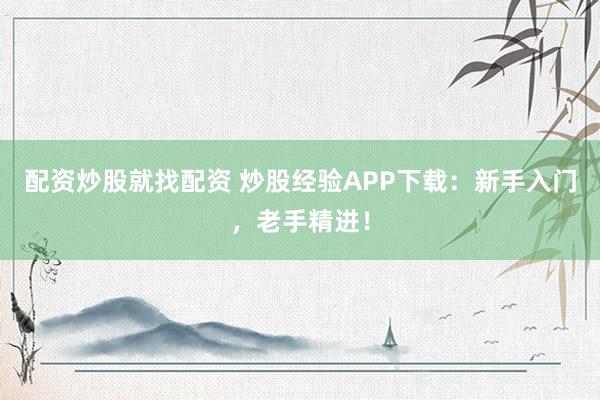 配资炒股就找配资 炒股经验APP下载：新手入门，老手精进！