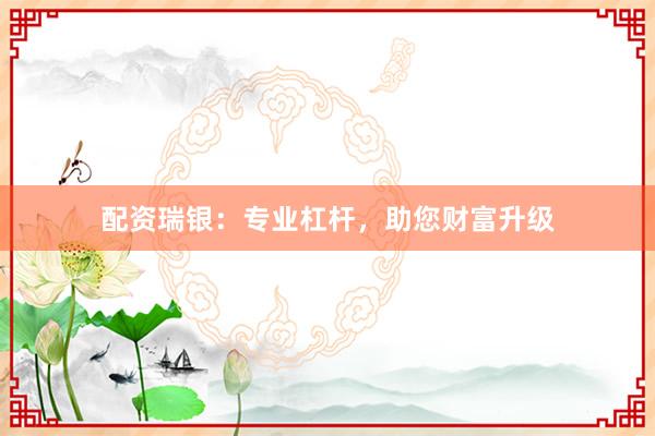 配资瑞银：专业杠杆，助您财富升级