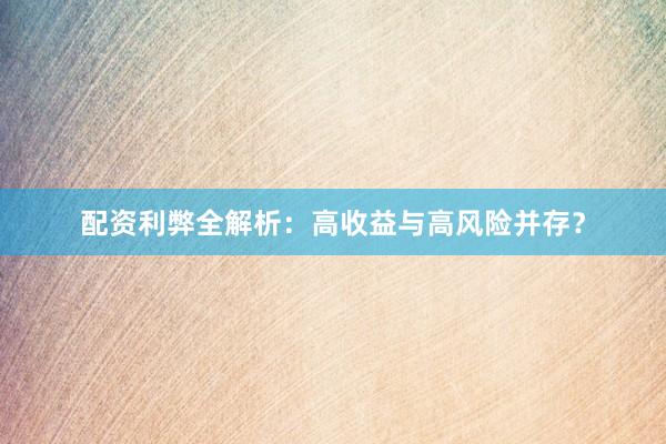 配资利弊全解析：高收益与高风险并存？