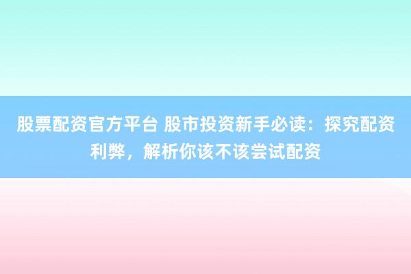股票配资官方平台 股市投资新手必读：探究配资利弊，解析你该不该尝试配资