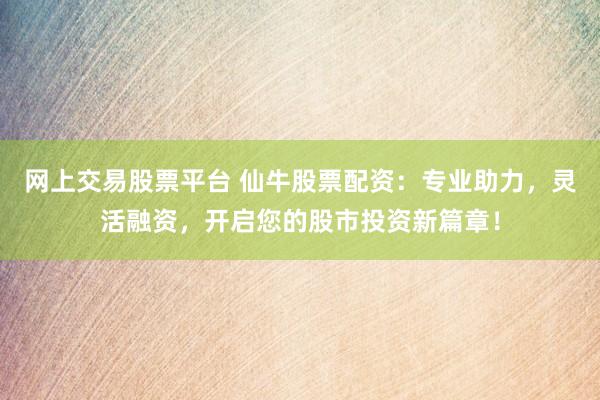 网上交易股票平台 仙牛股票配资：专业助力，灵活融资，开启您的股市投资新篇章！