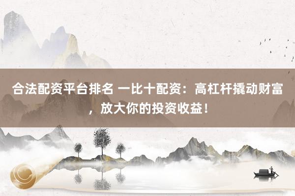合法配资平台排名 一比十配资：高杠杆撬动财富，放大你的投资收益！