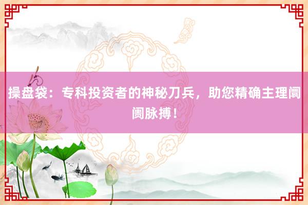 操盘袋：专科投资者的神秘刀兵，助您精确主理阛阓脉搏！