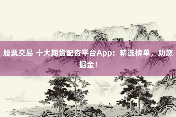 股票交易 十大期货配资平台App：精选榜单，助您掘金！