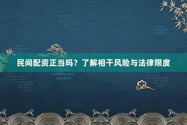 民间配资正当吗？了解相干风险与法律限度