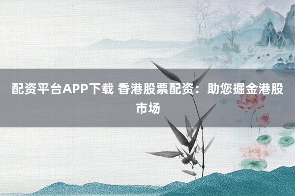 配资平台APP下载 香港股票配资：助您掘金港股市场