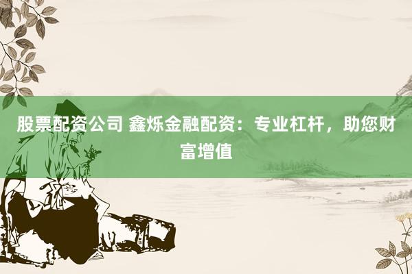 股票配资公司 鑫烁金融配资：专业杠杆，助您财富增值