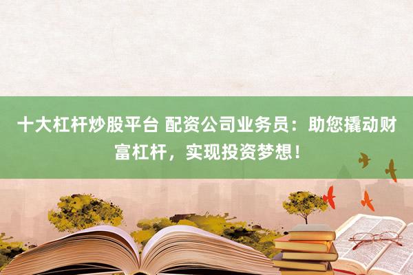 十大杠杆炒股平台 配资公司业务员:助您撬动财富杠杆,实现投资梦想!