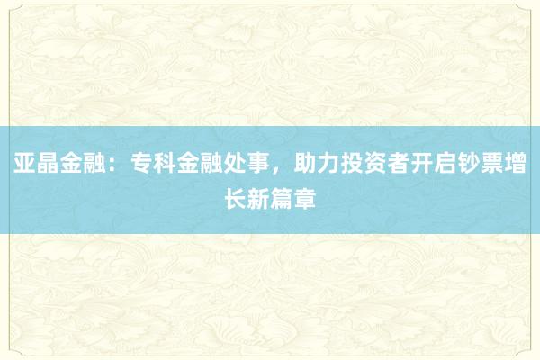 亚晶金融:专科金融处事,助力投资者开启钞票增长新篇章