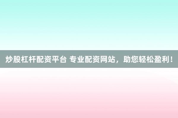炒股杠杆配资平台 专业配资网站,助您轻松盈利!