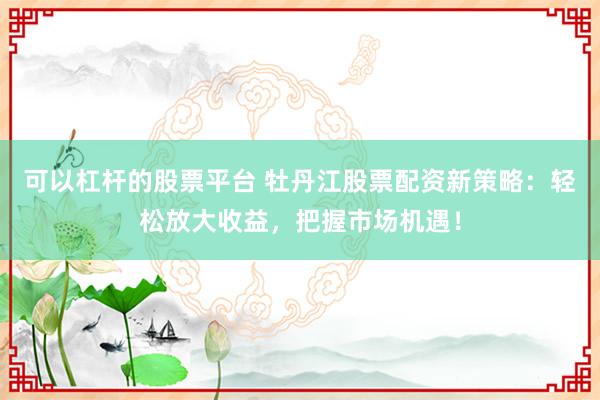 可以杠杆的股票平台 牡丹江股票配资新策略：轻松放大收益，把握市场机遇！