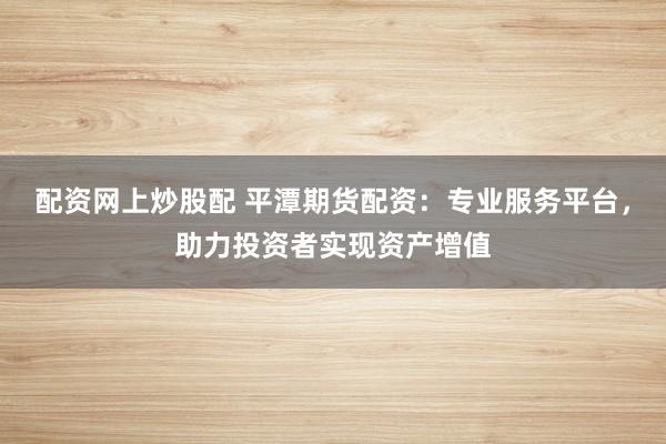 配资网上炒股配 平潭期货配资:专业服务平台,助力投资者实现资产增值