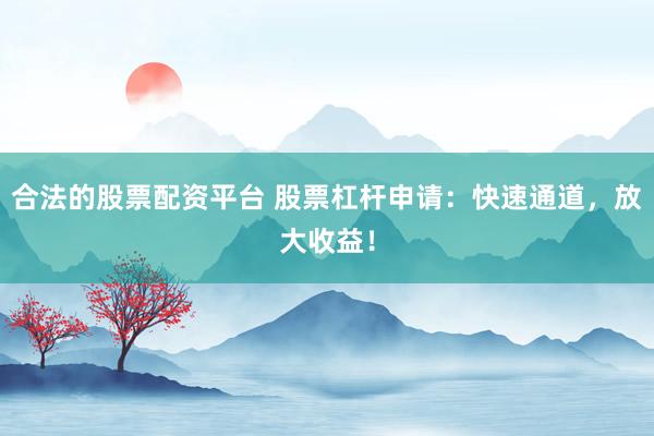 合法的股票配资平台 股票杠杆申请：快速通道，放大收益！