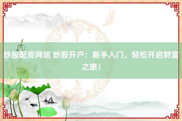 炒股配资网站 炒股开户：新手入门，轻松开启财富之旅！