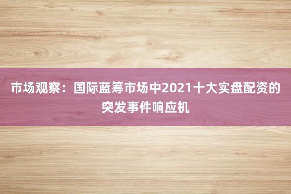 市场观察：国际蓝筹市场中2021十大实盘配资的突发事件响应机