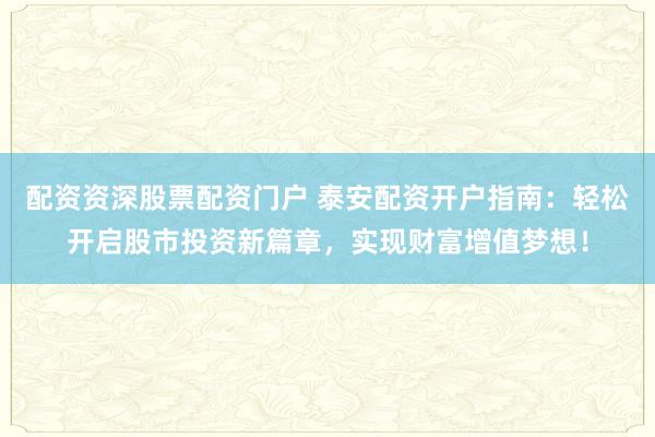 配资资深股票配资门户 泰安配资开户指南：轻松开启股市投资新篇章，实现财富增值梦想！