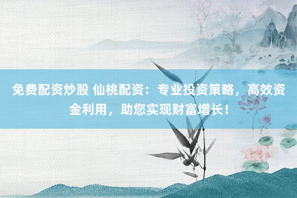 免费配资炒股 仙桃配资：专业投资策略，高效资金利用，助您实现财富增长！