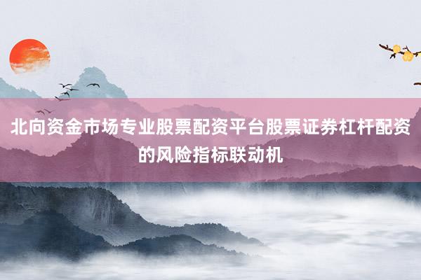 北向资金市场专业股票配资平台股票证券杠杆配资的风险指标联动机