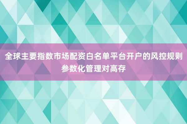 全球主要指数市场配资白名单平台开户的风控规则参数化管理对高存