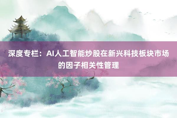 深度专栏：AI人工智能炒股在新兴科技板块市场的因子相关性管理