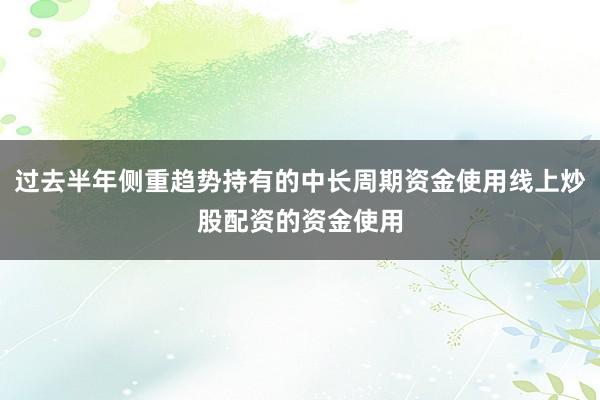 过去半年侧重趋势持有的中长周期资金使用线上炒股配资的资金使用