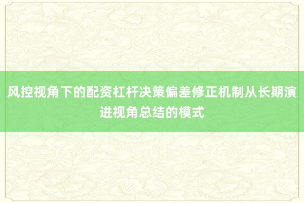 风控视角下的配资杠杆决策偏差修正机制从长期演进视角总结的模式