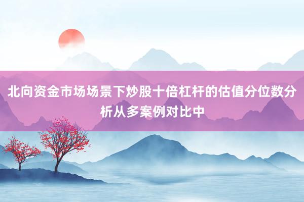 北向资金市场场景下炒股十倍杠杆的估值分位数分析从多案例对比中