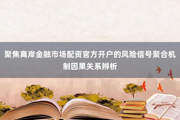 聚焦离岸金融市场配资官方开户的风险信号聚合机制因果关系辨析