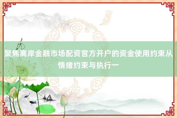 聚焦离岸金融市场配资官方开户的资金使用约束从情绪约束与执行一