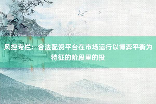 风控专栏：合法配资平台在市场运行以博弈平衡为特征的阶段里的投