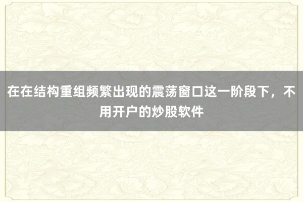 在在结构重组频繁出现的震荡窗口这一阶段下，不用开户的炒股软件