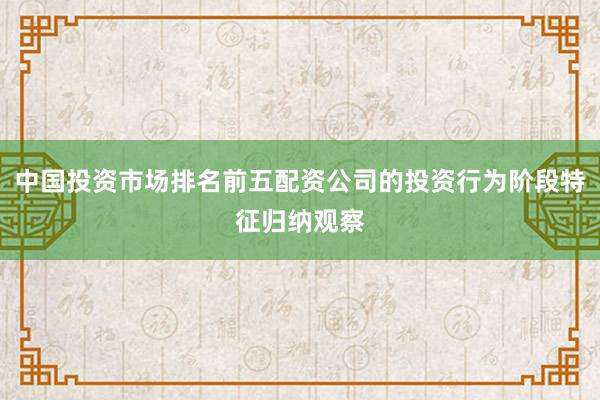 中国投资市场排名前五配资公司的投资行为阶段特征归纳观察
