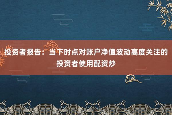 投资者报告：当下时点对账户净值波动高度关注的投资者使用配资炒