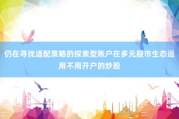 仍在寻找适配策略的探索型账户在多元股市生态运用不用开户的炒股