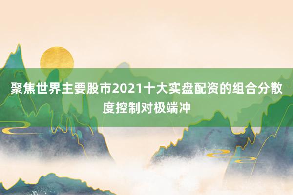 聚焦世界主要股市2021十大实盘配资的组合分散度控制对极端冲