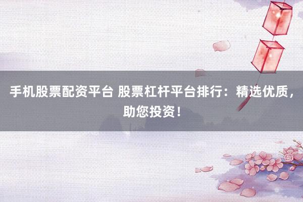 手机股票配资平台 股票杠杆平台排行：精选优质，助您投资！