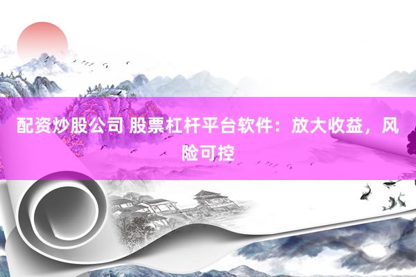 配资炒股公司 股票杠杆平台软件：放大收益，风险可控