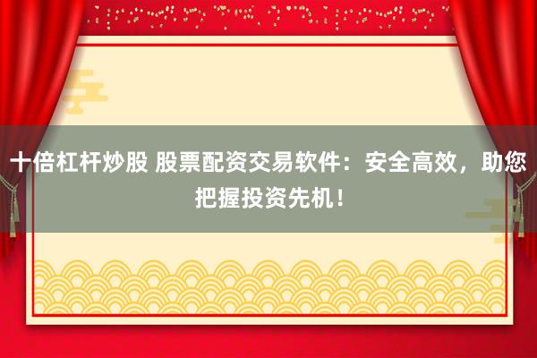 十倍杠杆炒股 股票配资交易软件：安全高效，助您把握投资先机！