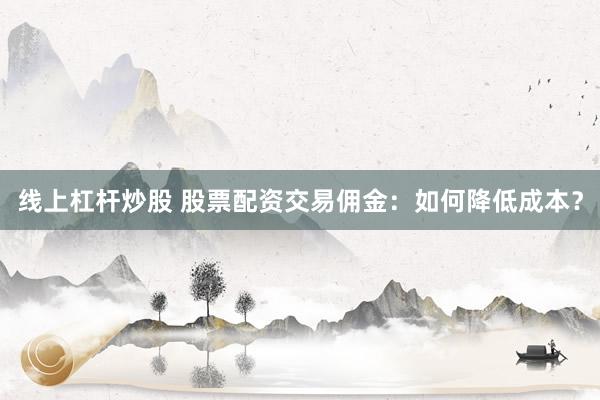线上杠杆炒股 股票配资交易佣金：如何降低成本？