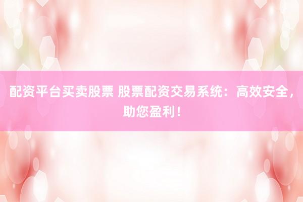 配资平台买卖股票 股票配资交易系统：高效安全，助您盈利！