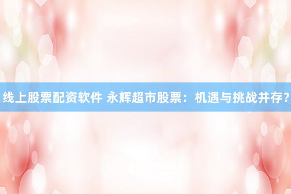 线上股票配资软件 永辉超市股票：机遇与挑战并存？