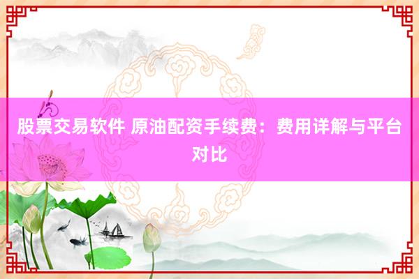 股票交易软件 原油配资手续费:费用详解与平台对比