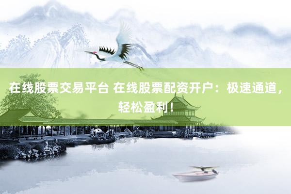 在线股票交易平台 在线股票配资开户：极速通道，轻松盈利！
