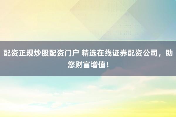 配资正规炒股配资门户 精选在线证券配资公司，助您财富增值！