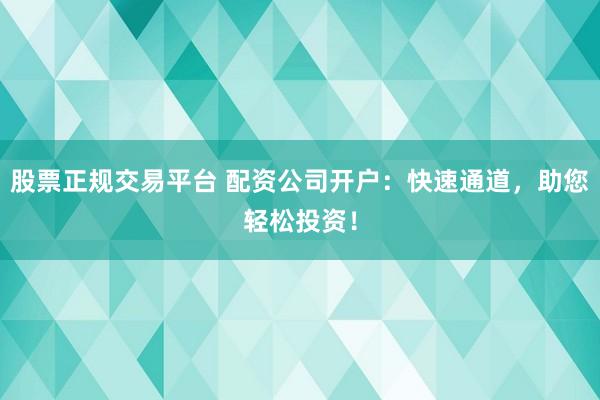 股票正规交易平台 配资公司开户：快速通道，助您轻松投资！
