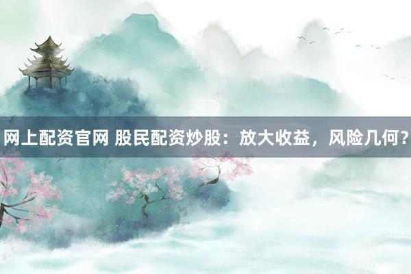 网上配资官网 股民配资炒股：放大收益，风险几何？