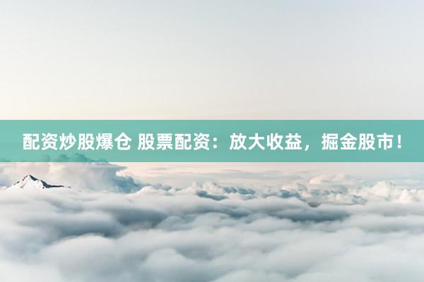 配资炒股爆仓 股票配资：放大收益，掘金股市！
